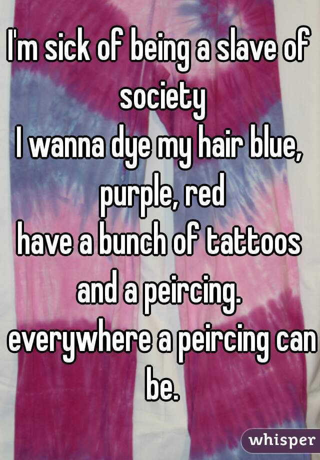 I'm sick of being a slave of society
I wanna dye my hair blue, purple, red
have a bunch of tattoos and a peircing.  everywhere a peircing can be.