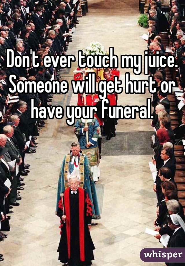 Don't ever touch my juice. Someone will get hurt or have your funeral.