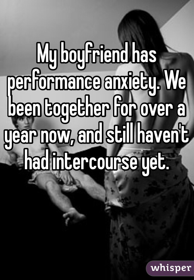 My boyfriend has performance anxiety. We been together for over a year now, and still haven't had intercourse yet.