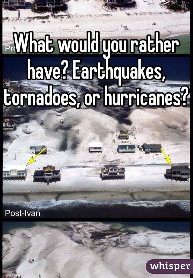 What would you rather have? Earthquakes, tornadoes, or hurricanes? 