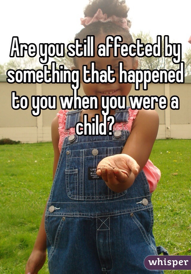 Are you still affected by something that happened to you when you were a child?