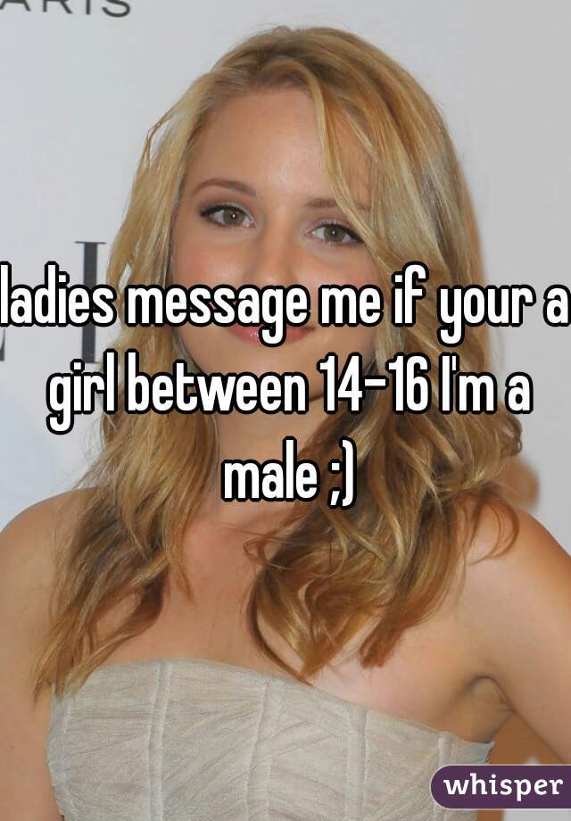 ladies message me if your a girl between 14-16 I'm a male ;)