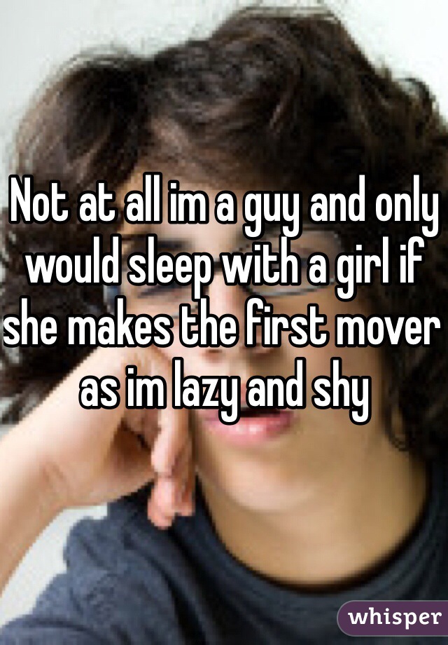 Not at all im a guy and only would sleep with a girl if she makes the first mover as im lazy and shy