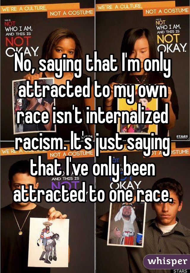 No, saying that I'm only attracted to my own race isn't internalized racism. It's just saying that I've only been attracted to one race.