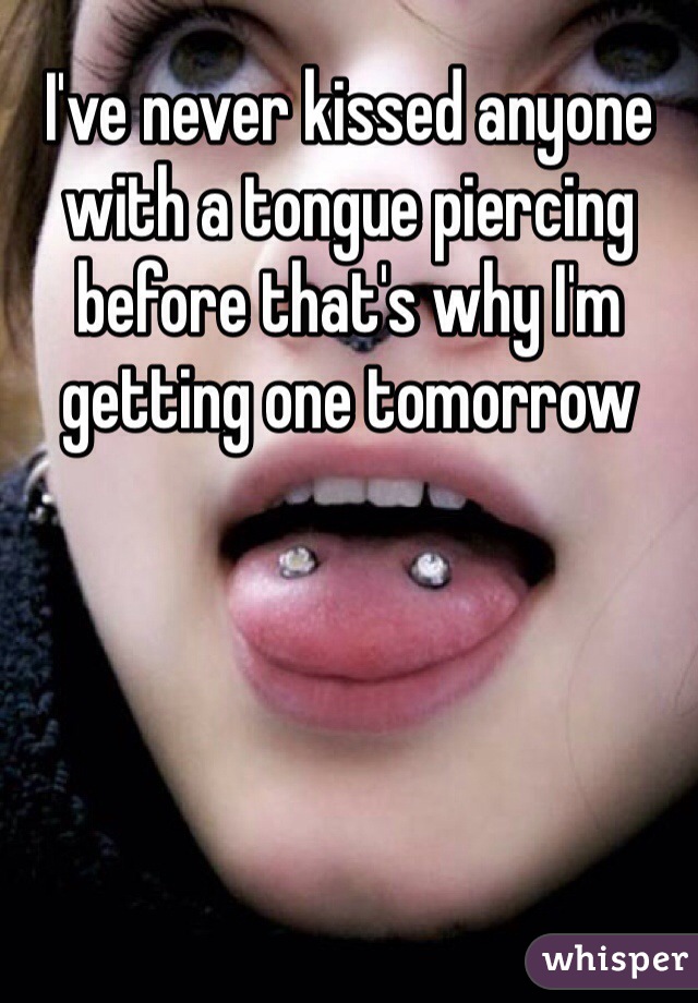 I've never kissed anyone with a tongue piercing before that's why I'm getting one tomorrow 