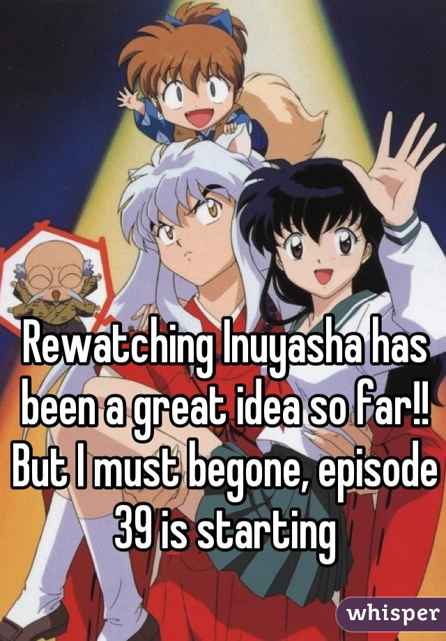 Rewatching Inuyasha has been a great idea so far!! But I must begone, episode 39 is starting