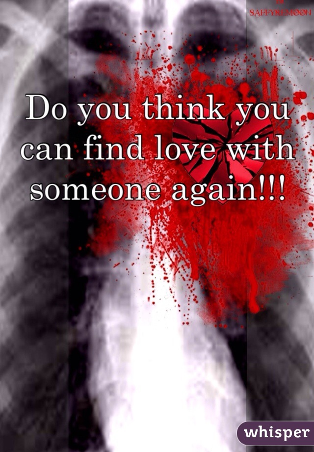 Do you think you can find love with someone again!!! 