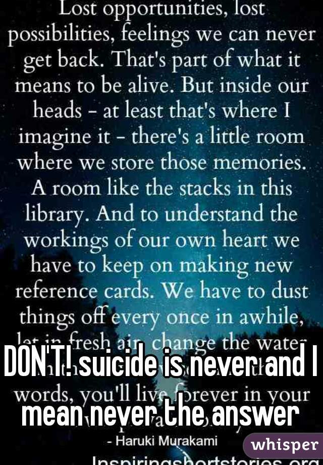 DON'T! suicide is never and I mean never the answer 