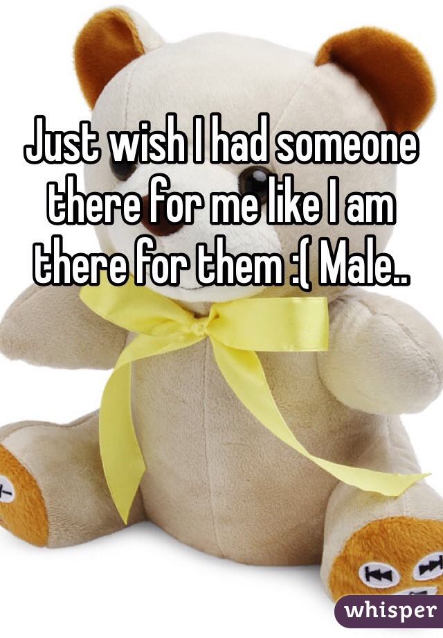 Just wish I had someone there for me like I am there for them :( Male..