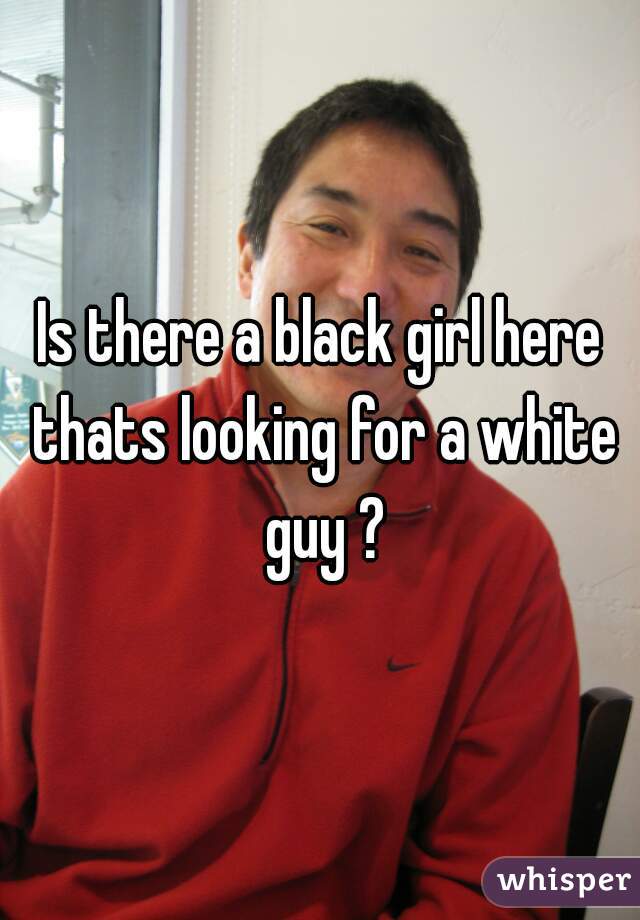 Is there a black girl here thats looking for a white guy ?