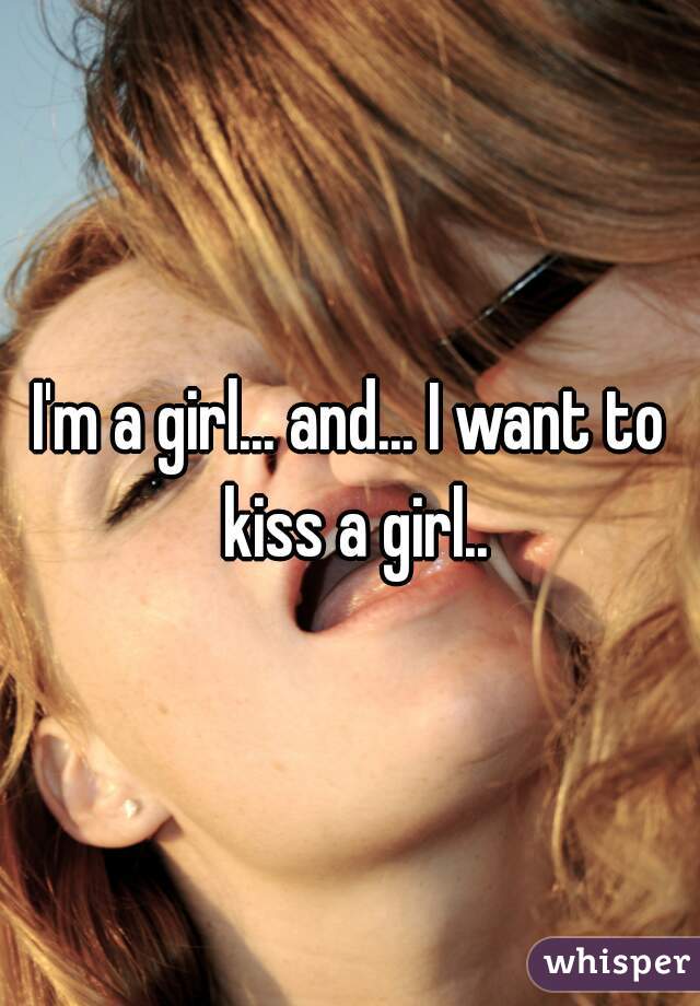 I'm a girl... and... I want to kiss a girl..