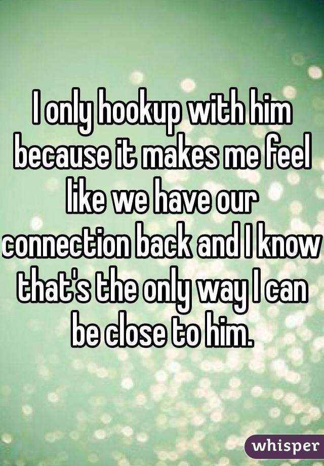 I only hookup with him because it makes me feel like we have our connection back and I know that's the only way I can be close to him. 