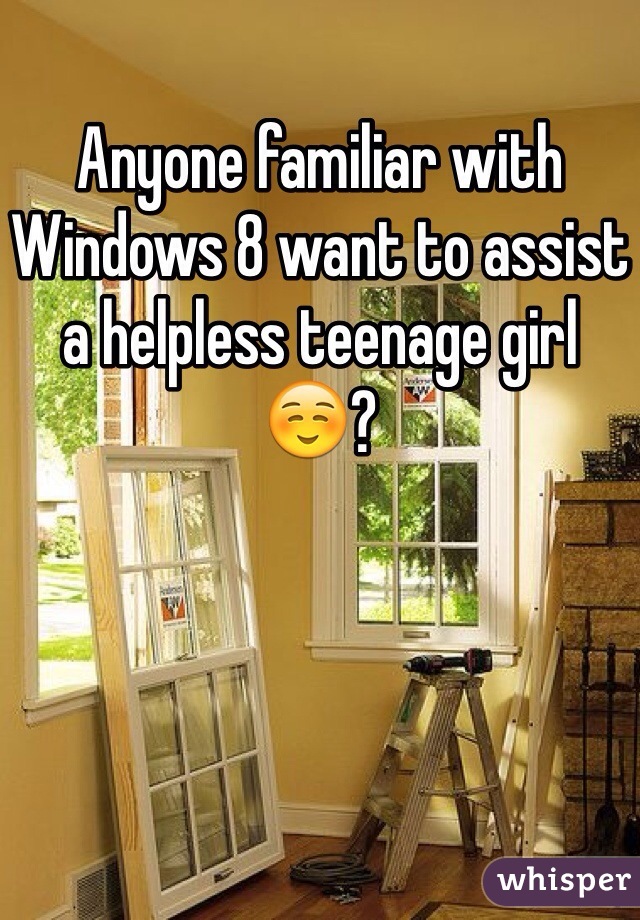 Anyone familiar with Windows 8 want to assist a helpless teenage girl ☺️?