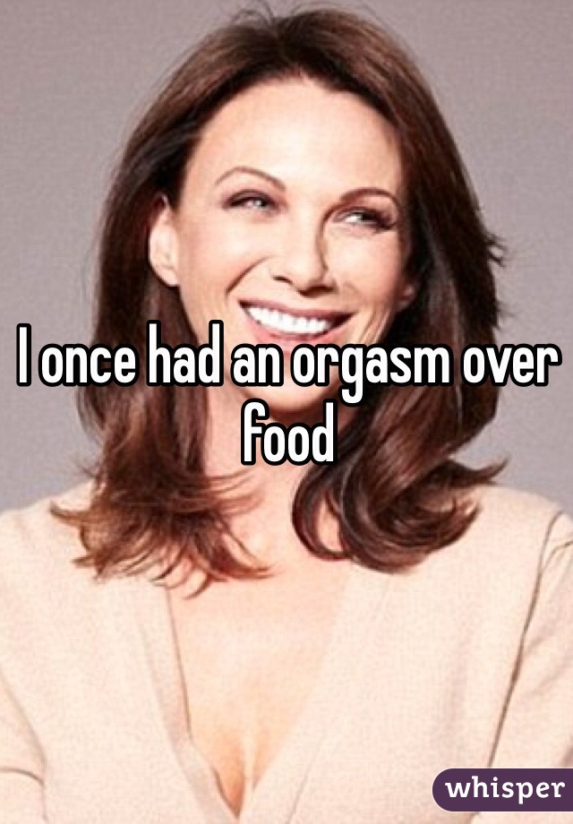 I once had an orgasm over food 