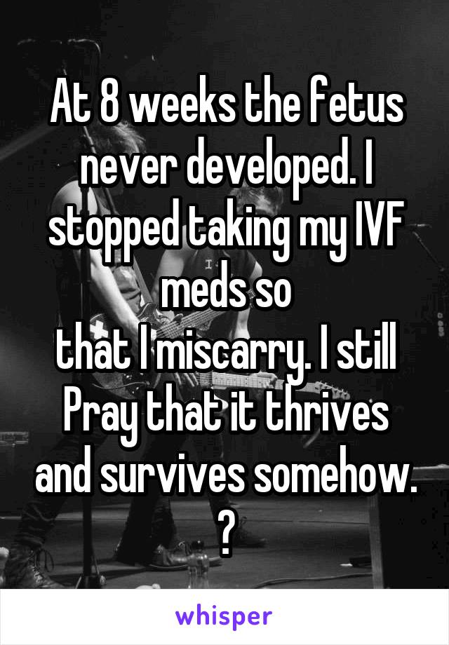 At 8 weeks the fetus never developed. I stopped taking my IVF meds so
that I miscarry. I still
Pray that it thrives and survives somehow. 😭