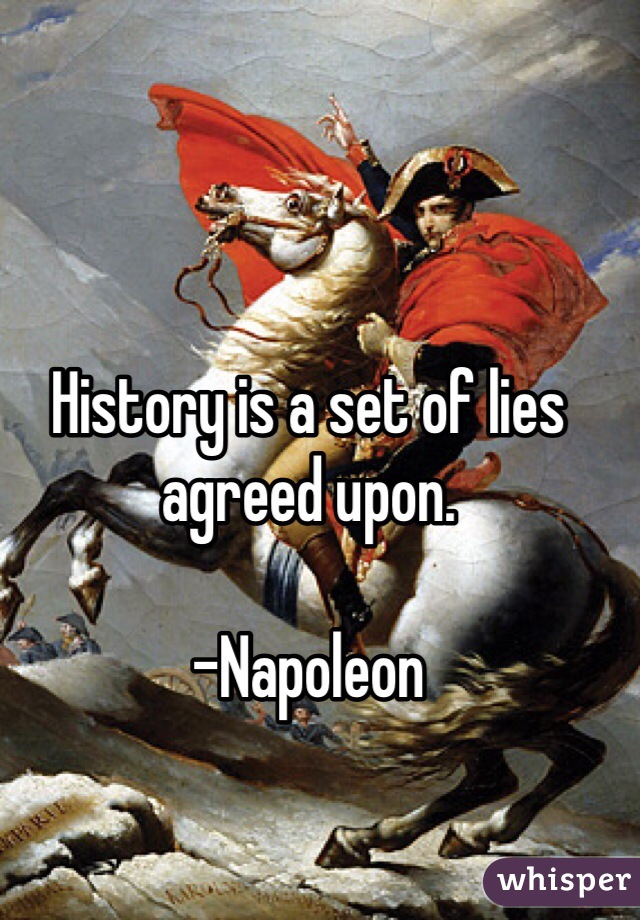 History is a set of lies agreed upon. 

-Napoleon 