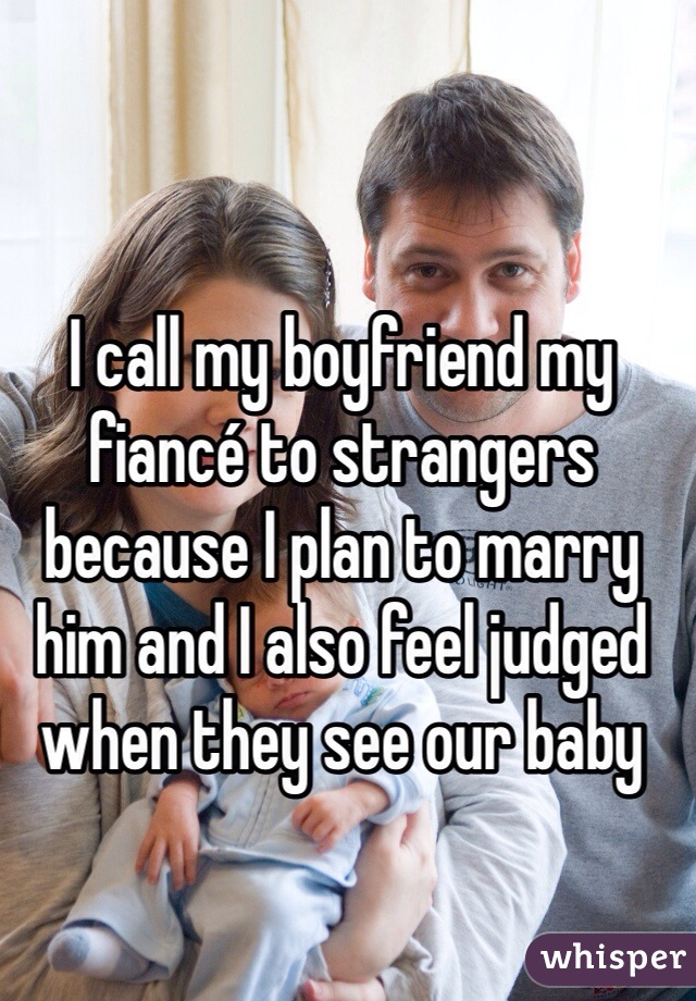 I call my boyfriend my fiancé to strangers because I plan to marry him and I also feel judged when they see our baby 