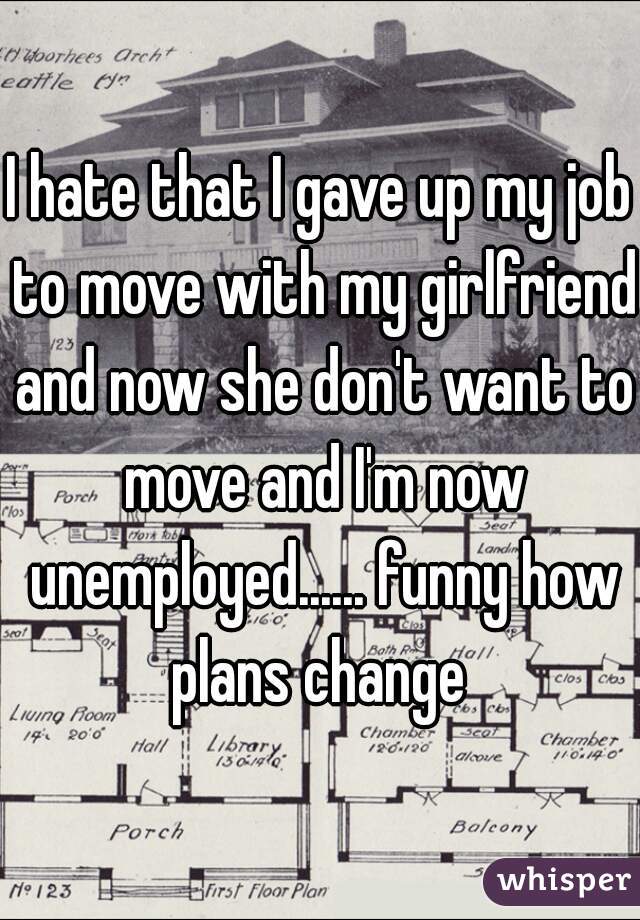 I hate that I gave up my job to move with my girlfriend and now she don't want to move and I'm now unemployed...... funny how plans change 