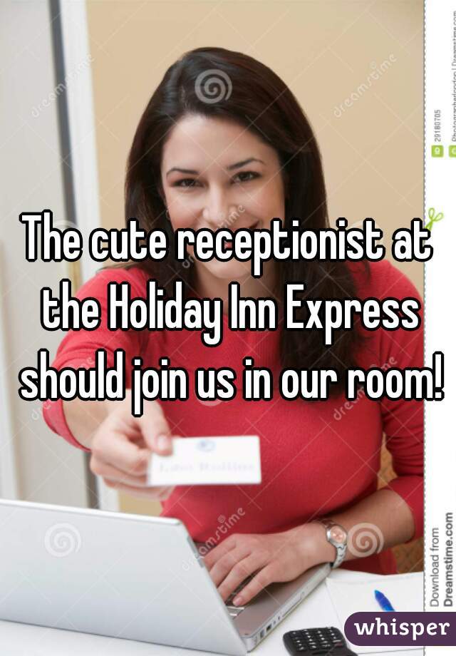 The cute receptionist at the Holiday Inn Express should join us in our room!