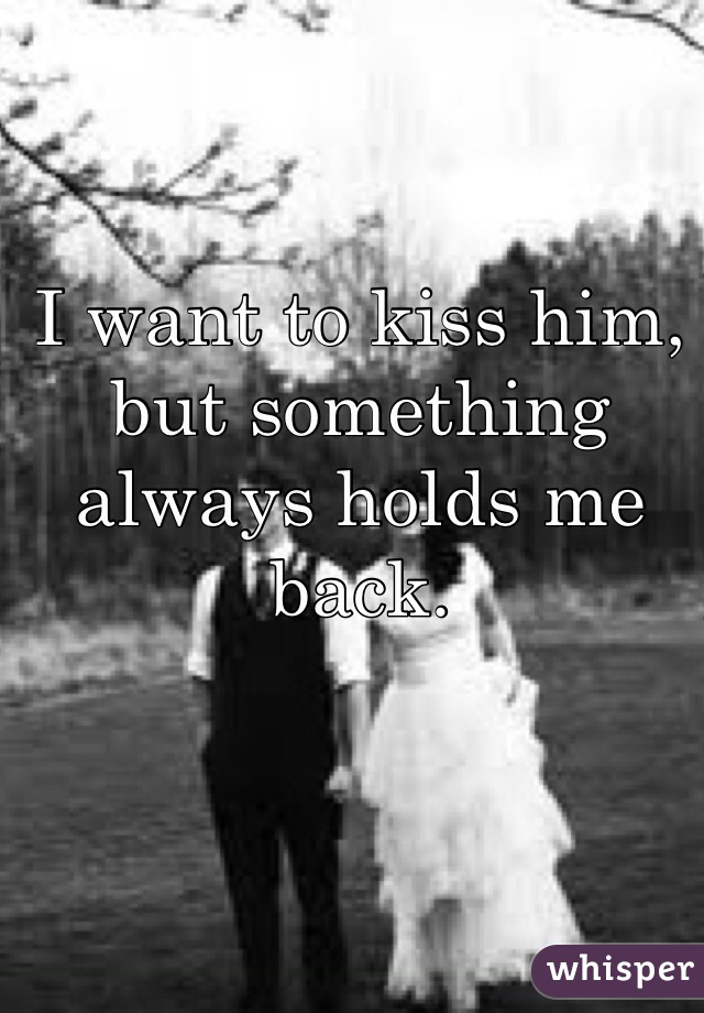 I want to kiss him, but something always holds me back.