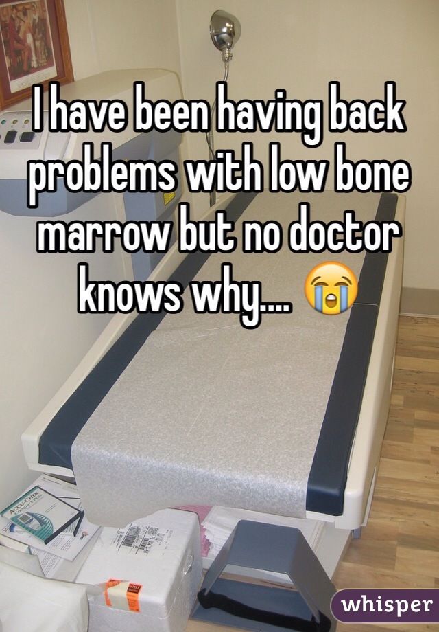 I have been having back problems with low bone marrow but no doctor knows why.... 😭