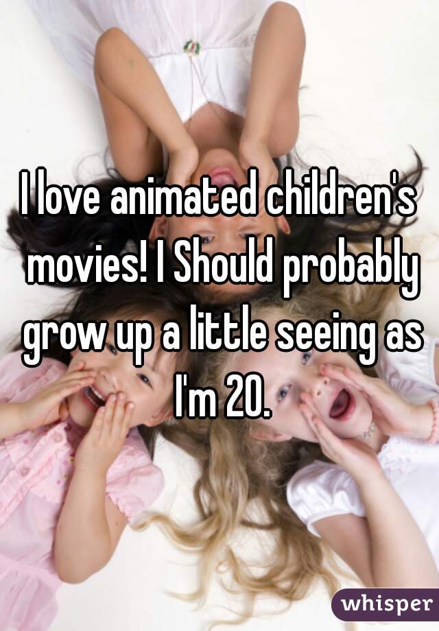 I love animated children's movies! I Should probably grow up a little seeing as I'm 20.