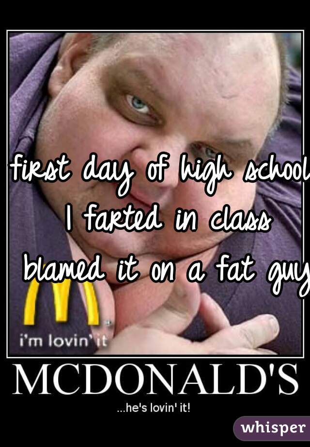 first day of high school I farted in class blamed it on a fat guy 