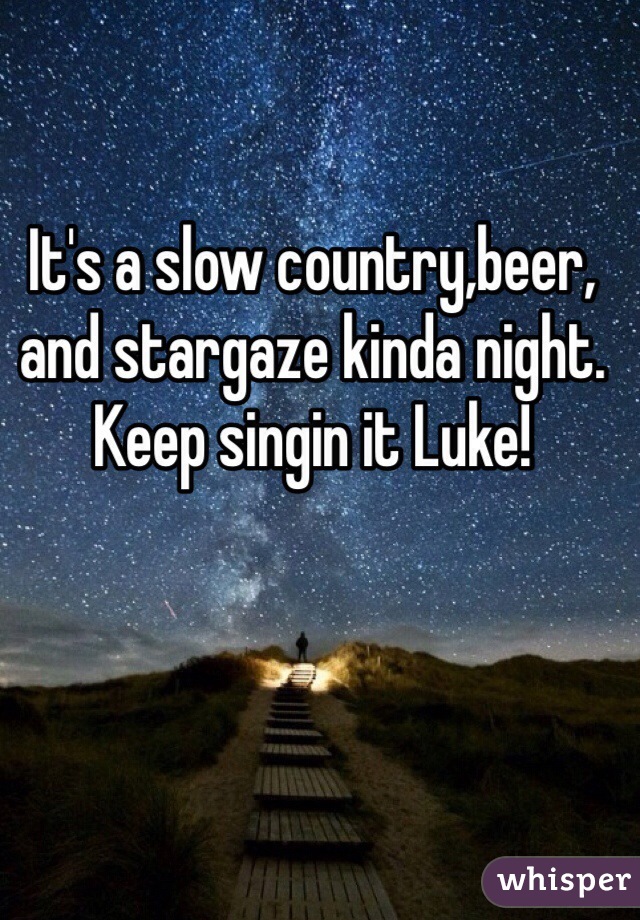 It's a slow country,beer, and stargaze kinda night. Keep singin it Luke! 