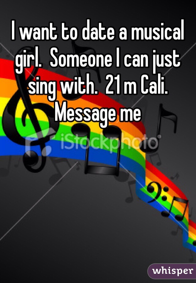 I want to date a musical girl.  Someone I can just sing with.  21 m Cali. Message me