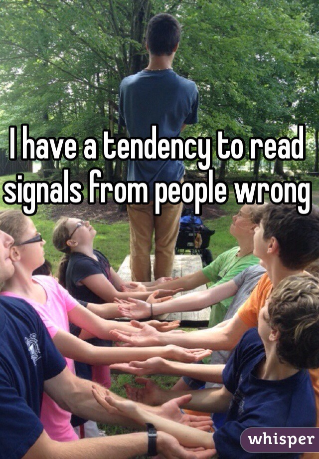 I have a tendency to read signals from people wrong 