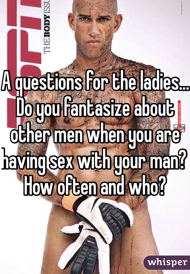 A questions for the ladies...
Do you fantasize about other men when you are having sex with your man? How often and who?