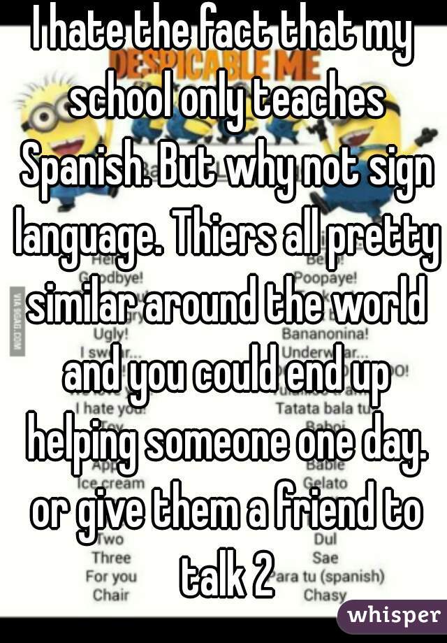 I hate the fact that my school only teaches Spanish. But why not sign language. Thiers all pretty similar around the world and you could end up helping someone one day. or give them a friend to talk 2