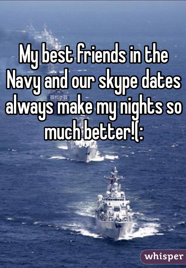 My best friends in the Navy and our skype dates always make my nights so much better!(: