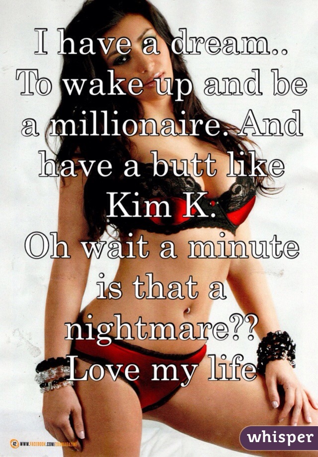 I have a dream.. 
To wake up and be a millionaire. And have a butt like Kim K. 
Oh wait a minute is that a nightmare?? 
Love my life 