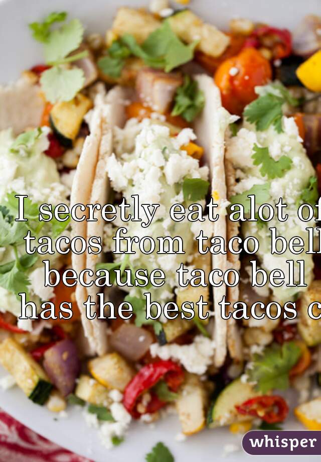 I secretly eat alot of tacos from taco bell because taco bell has the best tacos c: