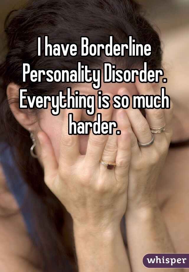 I have Borderline Personality Disorder.
Everything is so much harder.