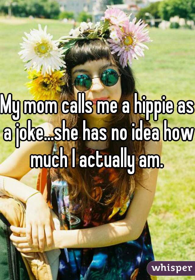 My mom calls me a hippie as a joke...she has no idea how much I actually am. 