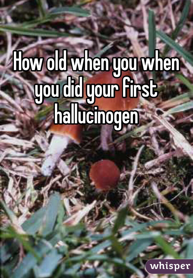 How old when you when you did your first hallucinogen