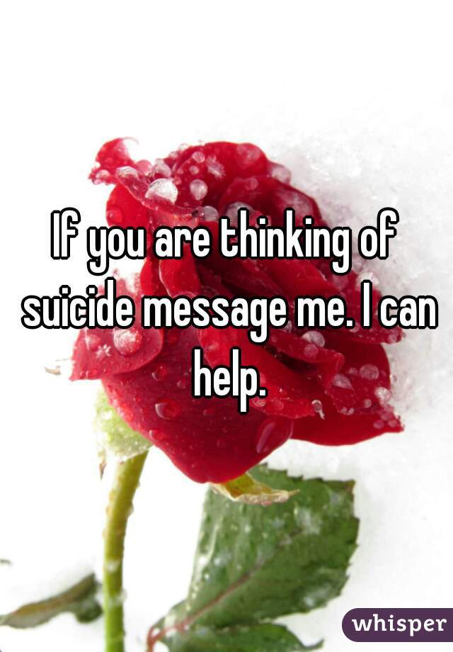 If you are thinking of suicide message me. I can help.