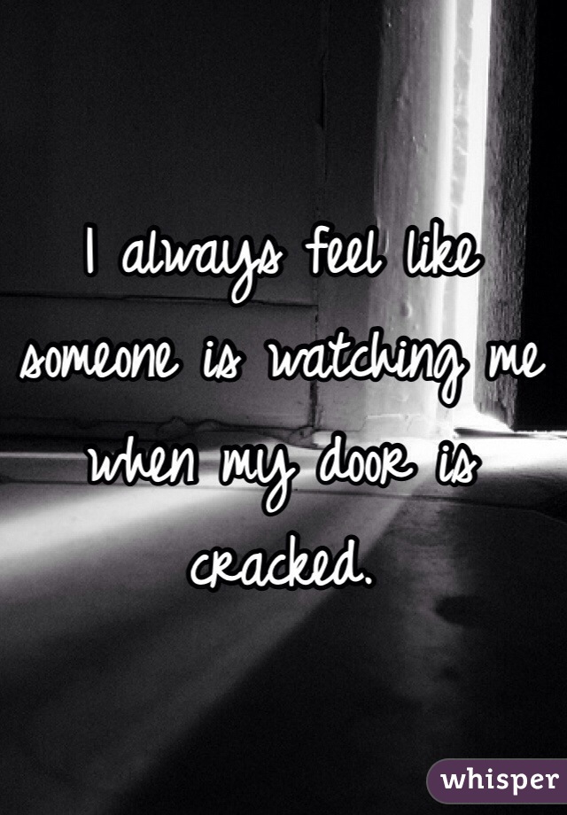 I always feel like someone is watching me when my door is cracked. 
