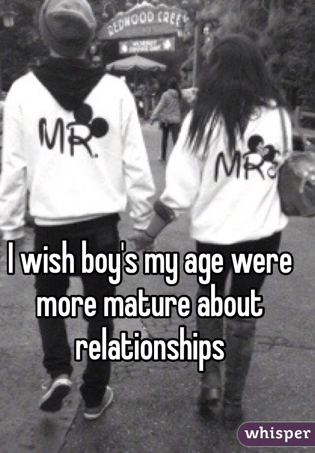 I wish boy's my age were more mature about relationships