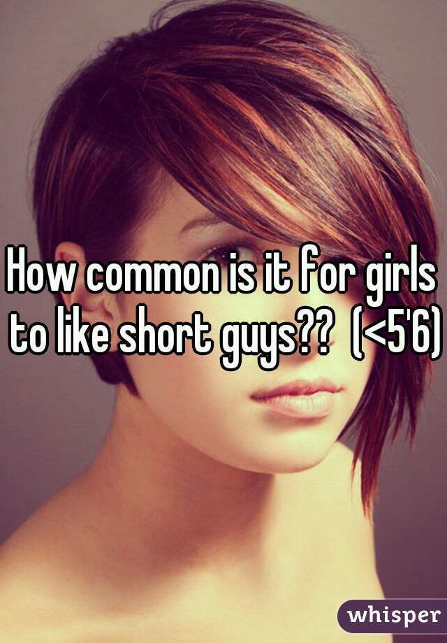 How common is it for girls to like short guys??  (<5'6)