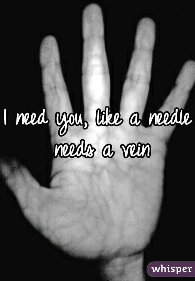 I need you, like a needle needs a vein