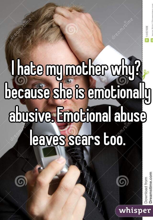 I hate my mother why? because she is emotionally abusive. Emotional abuse leaves scars too.