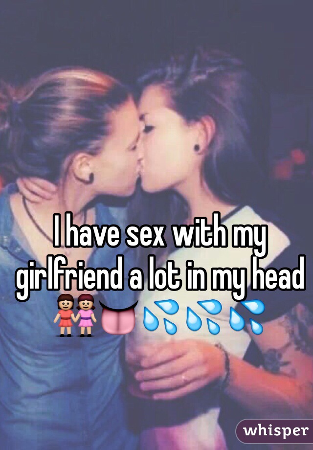 I have sex with my girlfriend a lot in my head 👭👅💦💦💦 