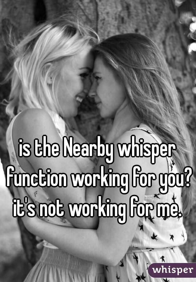 is the Nearby whisper function working for you?

it's not working for me.