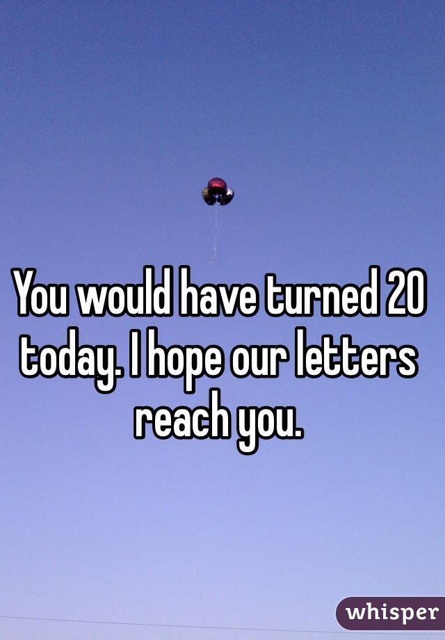 You would have turned 20 today. I hope our letters reach you. 