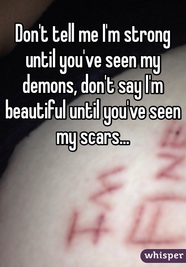 Don't tell me I'm strong until you've seen my demons, don't say I'm beautiful until you've seen my scars…