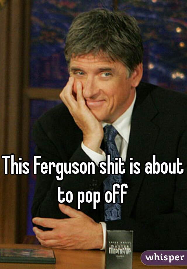 This Ferguson shit is about to pop off 