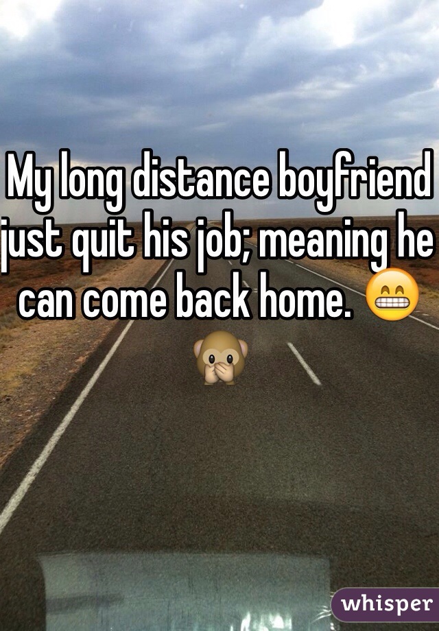 My long distance boyfriend just quit his job; meaning he can come back home. 😁🙊